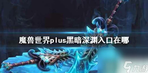 2025年魔兽世界plus全面攻略：黑暗深渊入口最新位置揭秘